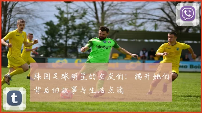 韩国足球明星的女友们：揭开她们背后的故事与生活点滴