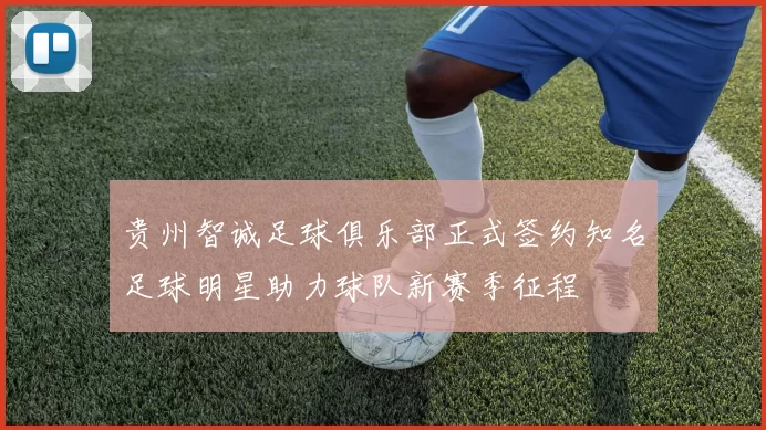 贵州智诚足球俱乐部正式签约知名足球明星助力球队新赛季征程