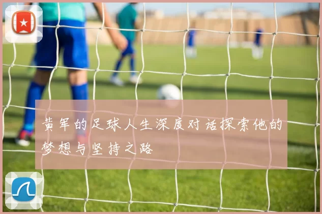 黄军的足球人生深度对话探索他的梦想与坚持之路