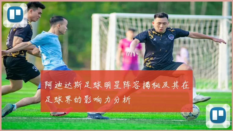 阿迪达斯足球明星阵容揭秘及其在足球界的影响力分析