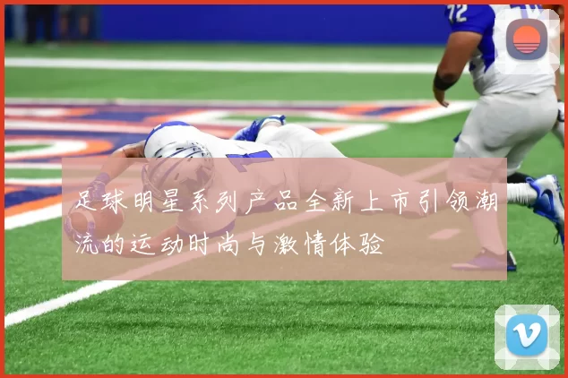 足球明星系列产品全新上市引领潮流的运动时尚与激情体验
