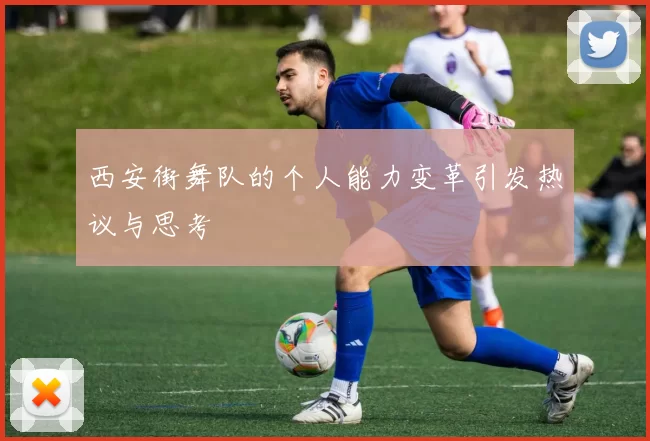西安街舞队的个人能力变革引发热议与思考