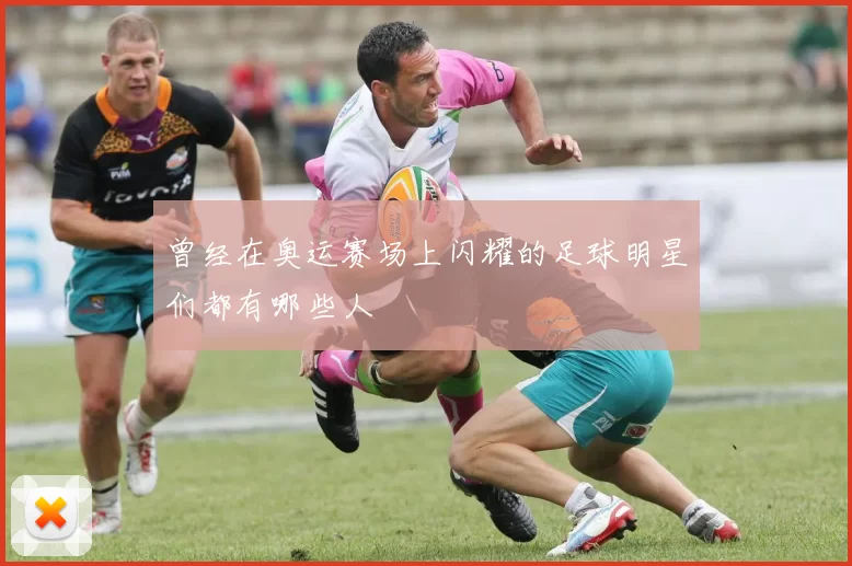 曾经在奥运赛场上闪耀的足球明星们都有哪些人