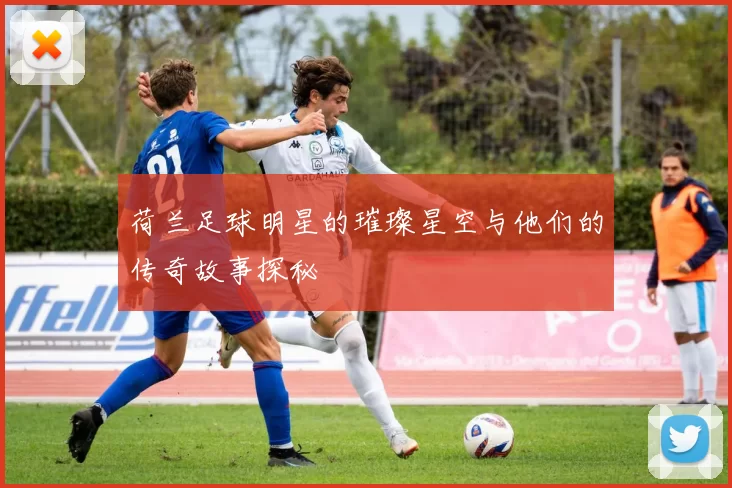 荷兰足球明星的璀璨星空与他们的传奇故事探秘