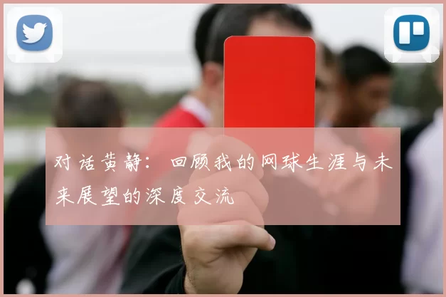 对话黄静：回顾我的网球生涯与未来展望的深度交流