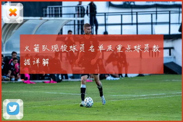 火箭队现役球员名单及重点球员数据详解