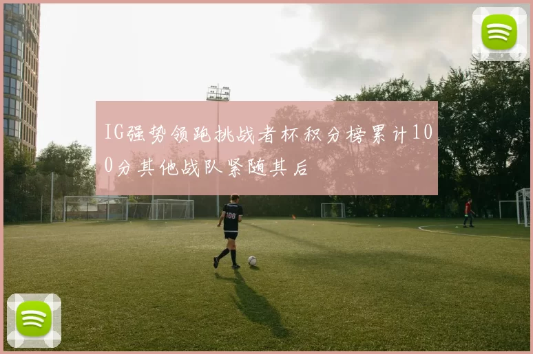 IG强势领跑挑战者杯积分榜累计100分其他战队紧随其后