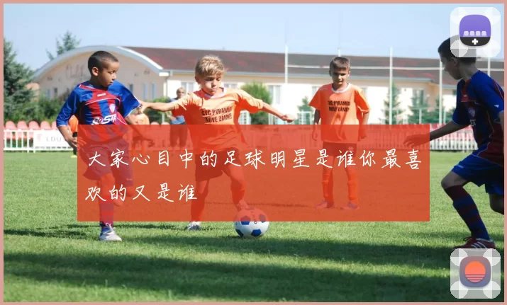 大家心目中的足球明星是谁你最喜欢的又是谁