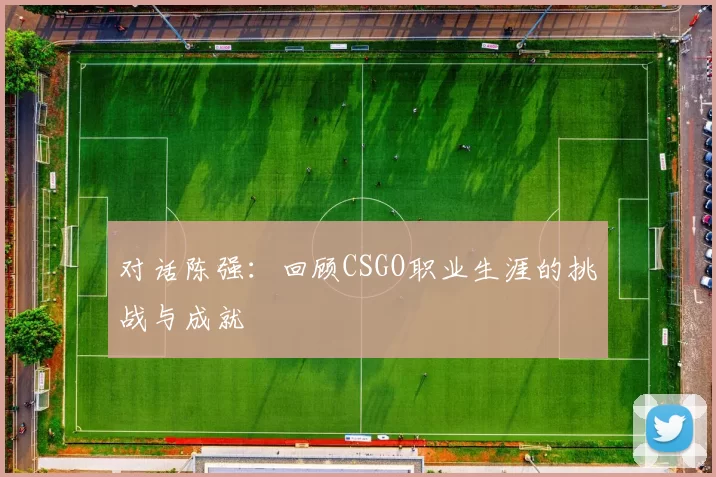 对话陈强：回顾CSGO职业生涯的挑战与成就
