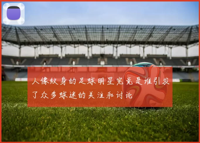 人像纹身的足球明星究竟是谁引发了众多球迷的关注和讨论