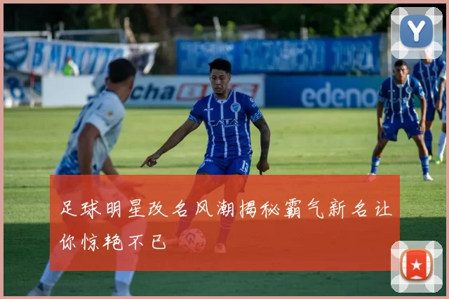 足球明星改名风潮揭秘霸气新名让你惊艳不已