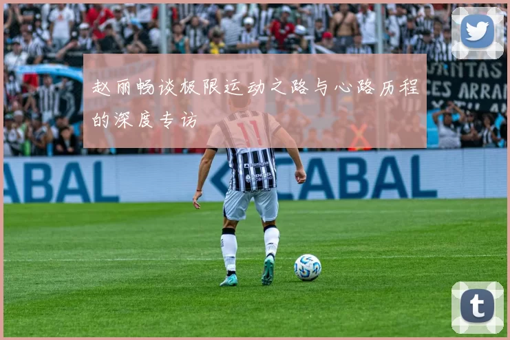 赵丽畅谈极限运动之路与心路历程的深度专访