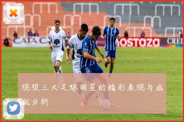 现役三大足球明星的精彩表现与成就分析