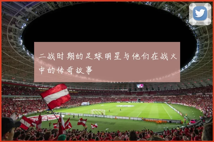二战时期的足球明星与他们在战火中的传奇故事