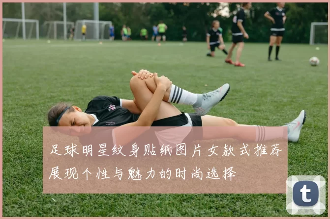 足球明星纹身贴纸图片女款式推荐展现个性与魅力的时尚选择