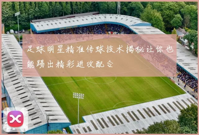 足球明星精准传球技术揭秘让你也能踢出精彩进攻配合
