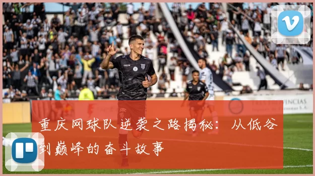 重庆网球队逆袭之路揭秘：从低谷到巅峰的奋斗故事