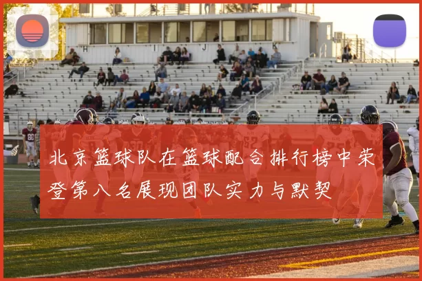 北京篮球队在篮球配合排行榜中荣登第八名展现团队实力与默契