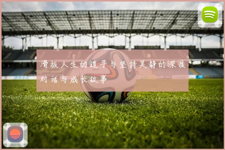 滑板人生的追寻与坚持吴静的深度对话与成长故事