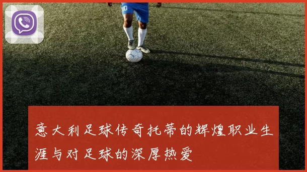 意大利足球传奇托蒂的辉煌职业生涯与对足球的深厚热爱