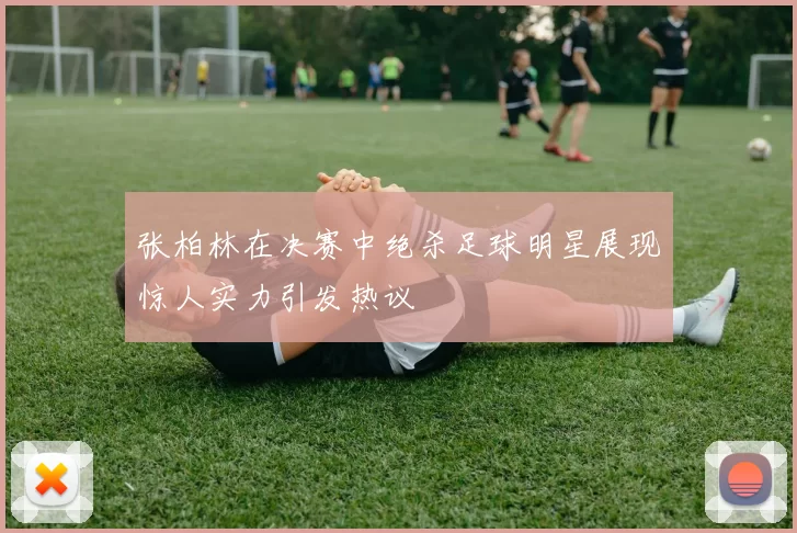 张柏林在决赛中绝杀足球明星展现惊人实力引发热议