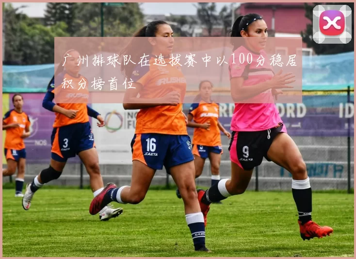 广州排球队在选拔赛中以100分稳居积分榜首位