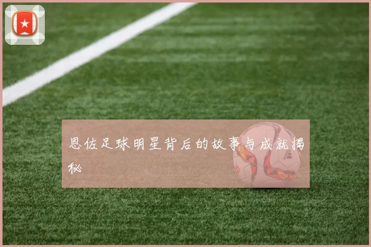 恩佐足球明星背后的故事与成就揭秘