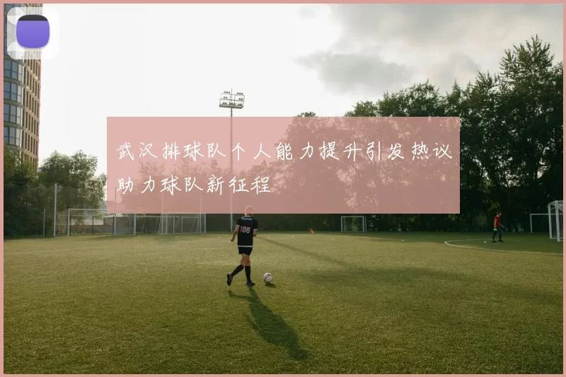 武汉排球队个人能力提升引发热议助力球队新征程