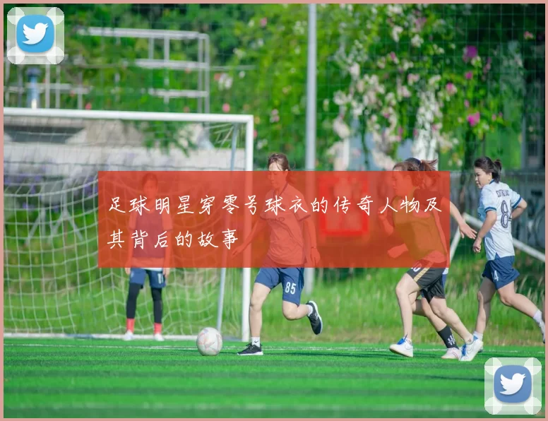 足球明星穿零号球衣的传奇人物及其背后的故事