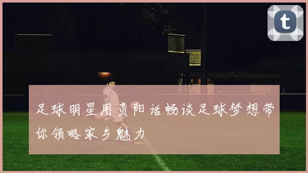 足球明星用贵阳话畅谈足球梦想带你领略家乡魅力