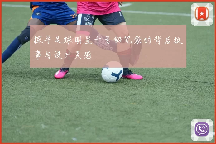 探寻足球明星十号铅笔袋的背后故事与设计灵感