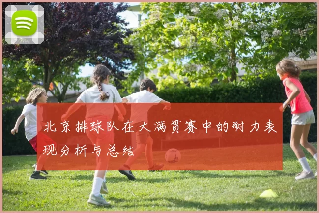 北京排球队在大满贯赛中的耐力表现分析与总结