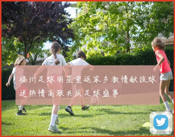 福州足球明星重返家乡激情献技球迷热情高涨共庆足球盛事