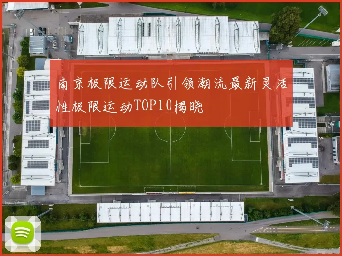 南京极限运动队引领潮流最新灵活性极限运动TOP10揭晓
