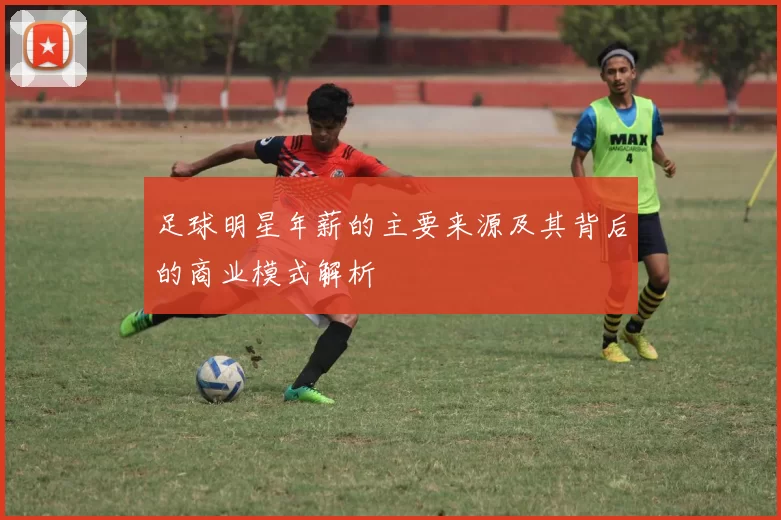 足球明星年薪的主要来源及其背后的商业模式解析