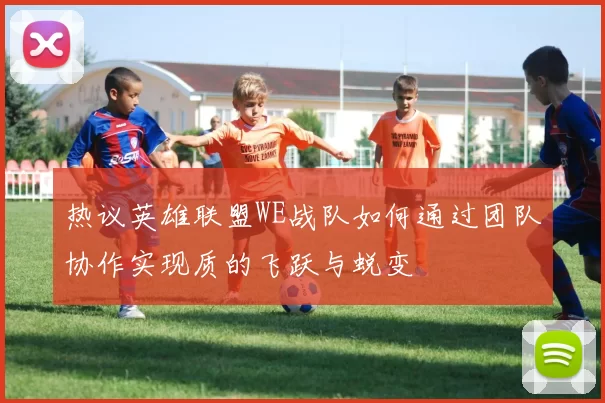 热议英雄联盟WE战队如何通过团队协作实现质的飞跃与蜕变