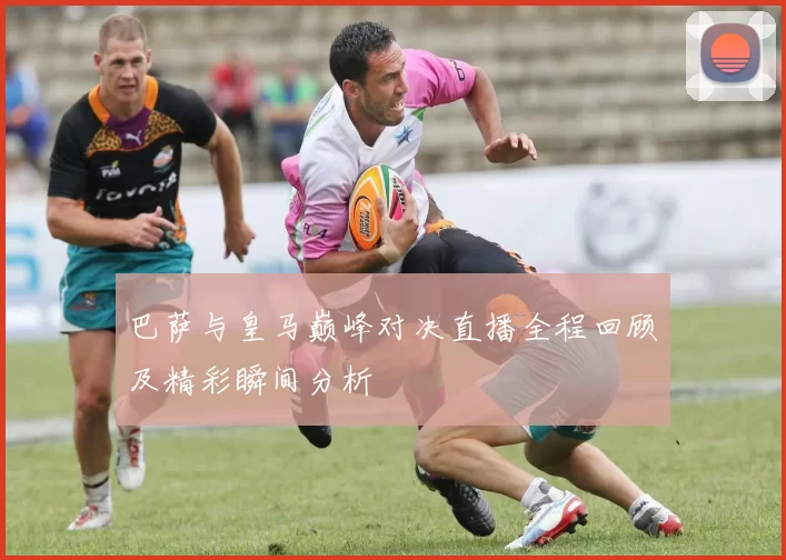 巴萨与皇马巅峰对决直播全程回顾及精彩瞬间分析