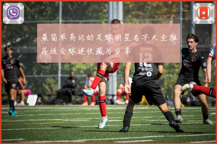 最简单易记的足球明星名字大全推荐适合球迷收藏与分享