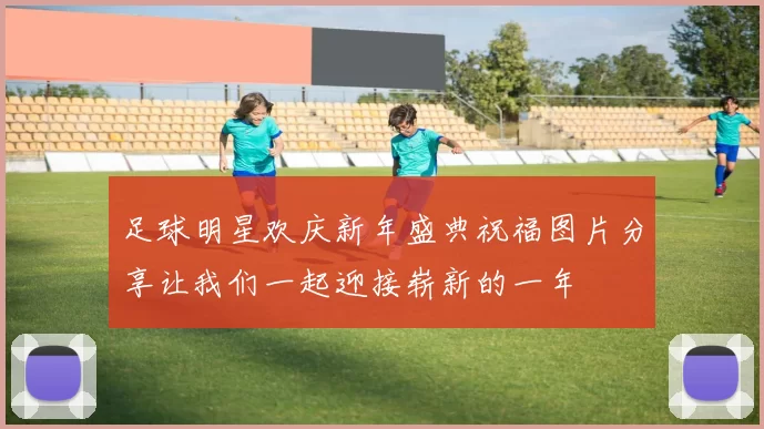足球明星欢庆新年盛典祝福图片分享让我们一起迎接崭新的一年