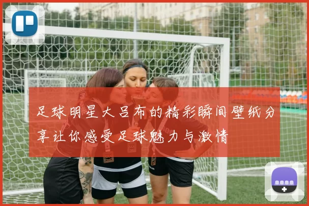 足球明星大吕布的精彩瞬间壁纸分享让你感受足球魅力与激情