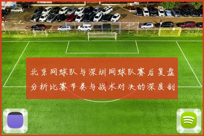 北京网球队与深圳网球队赛后复盘分析比赛节奏与战术对决的深度剖析