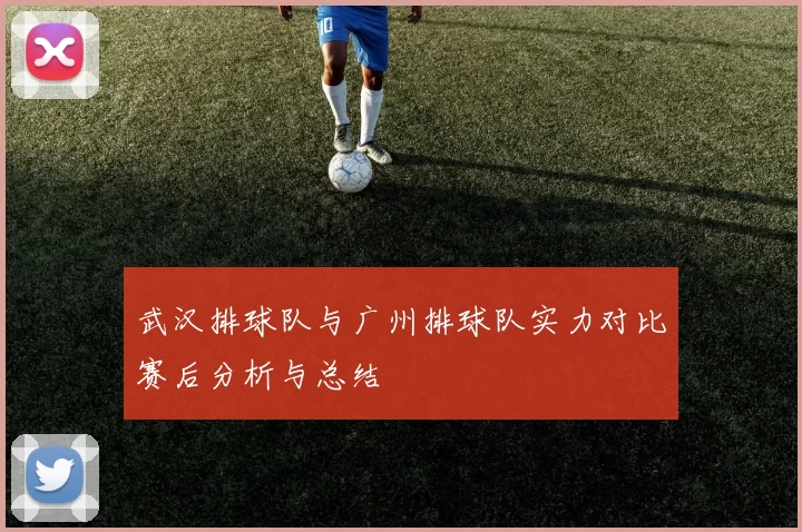 武汉排球队与广州排球队实力对比赛后分析与总结