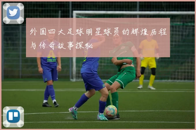 外国四大足球明星球员的辉煌历程与传奇故事探秘