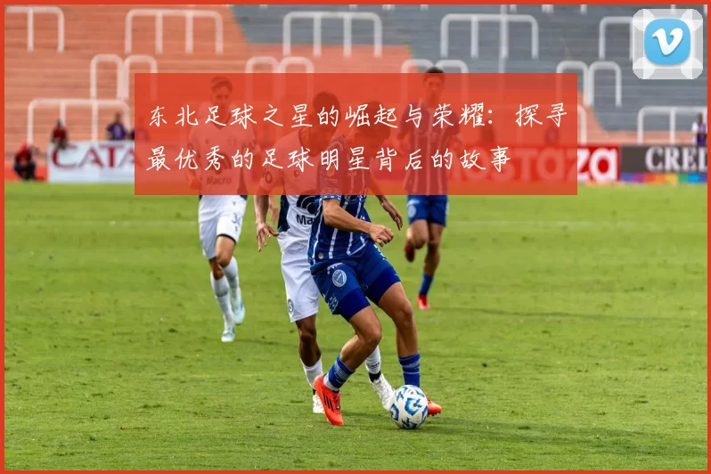 东北足球之星的崛起与荣耀：探寻最优秀的足球明星背后的故事