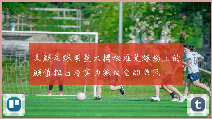 美颜足球明星大揭秘谁是球场上的颜值担当与实力派结合的典范