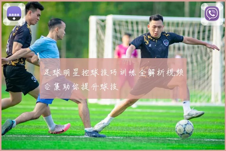 足球明星控球技巧训练全解析视频合集助你提升球技