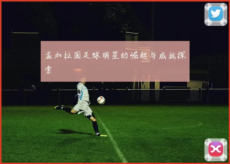 孟加拉国足球明星的崛起与成就探索
