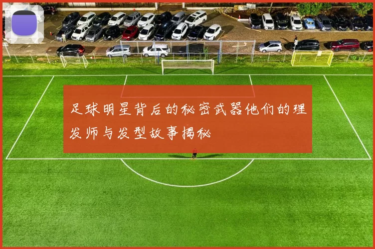 足球明星背后的秘密武器他们的理发师与发型故事揭秘