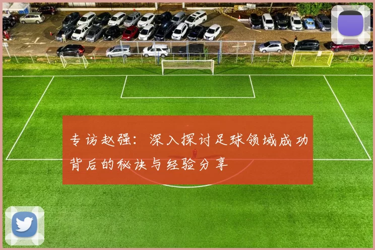 专访赵强：深入探讨足球领域成功背后的秘诀与经验分享