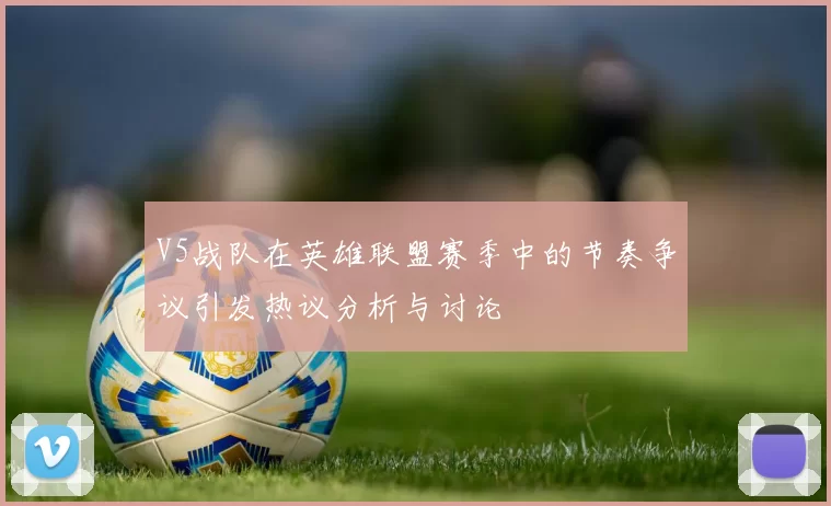 V5战队在英雄联盟赛季中的节奏争议引发热议分析与讨论